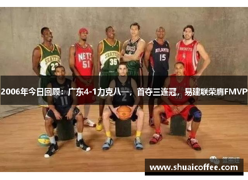 2006年今日回顾：广东4-1力克八一，首夺三连冠，易建联荣膺FMVP