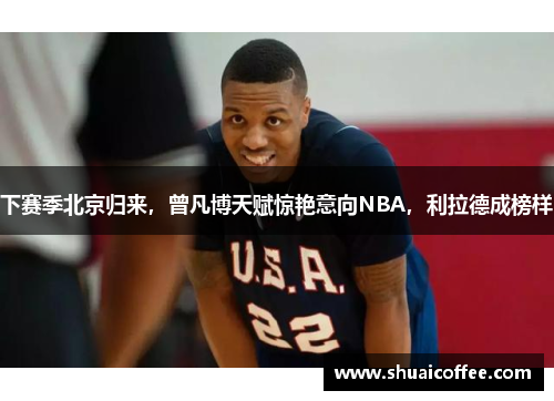 下赛季北京归来，曾凡博天赋惊艳意向NBA，利拉德成榜样