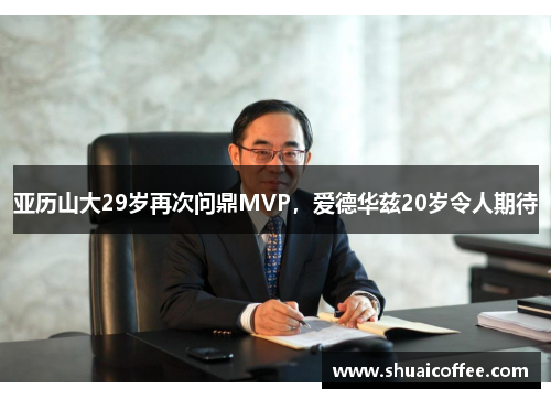 亚历山大29岁再次问鼎MVP，爱德华兹20岁令人期待