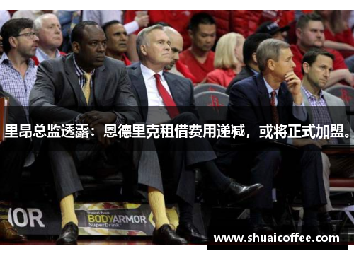 里昂总监透露：恩德里克租借费用递减，或将正式加盟。