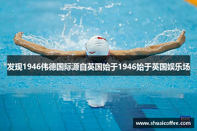 发现1946伟德国际源自英国始于1946始于英国娱乐场